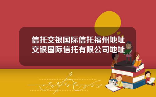 信托交银国际信托福州地址交银国际信托有限公司地址