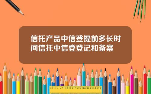 信托产品中信登提前多长时间信托中信登登记和备案