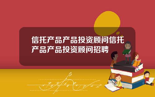 信托产品产品投资顾问信托产品产品投资顾问招聘
