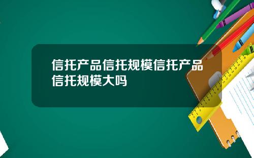 信托产品信托规模信托产品信托规模大吗