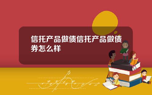 信托产品做债信托产品做债券怎么样