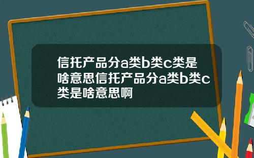 信托产品分a类b类c类是啥意思信托产品分a类b类c类是啥意思啊