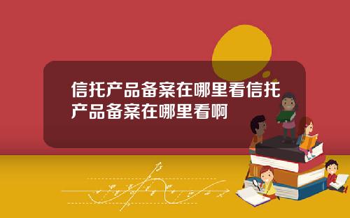 信托产品备案在哪里看信托产品备案在哪里看啊
