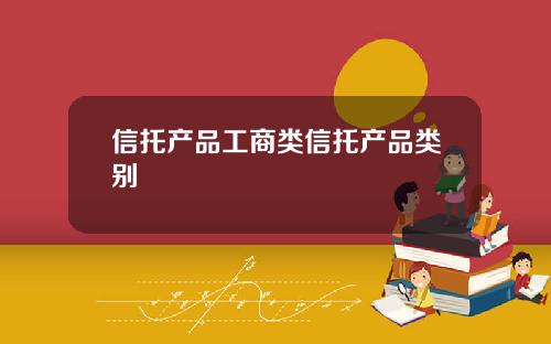 信托产品工商类信托产品类别