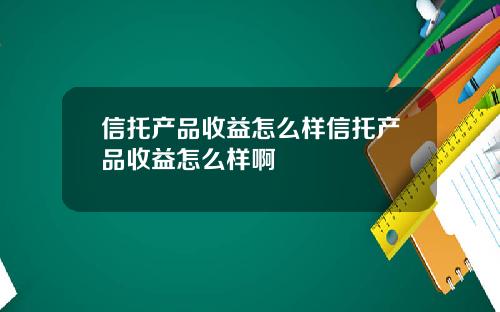 信托产品收益怎么样信托产品收益怎么样啊