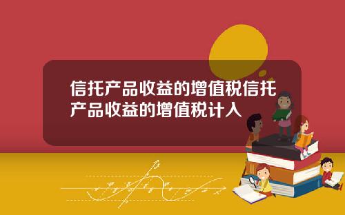 信托产品收益的增值税信托产品收益的增值税计入
