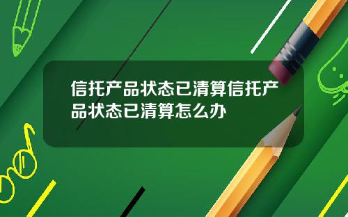 信托产品状态已清算信托产品状态已清算怎么办
