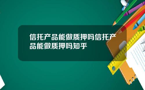 信托产品能做质押吗信托产品能做质押吗知乎