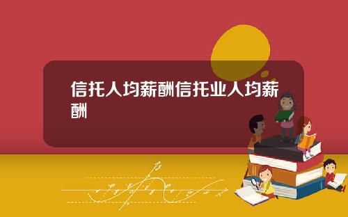 信托人均薪酬信托业人均薪酬