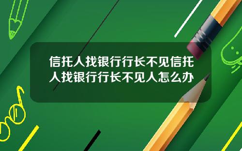 信托人找银行行长不见信托人找银行行长不见人怎么办