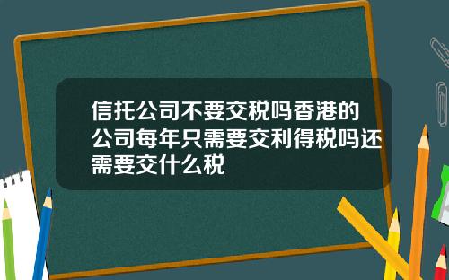 信托公司不要交税吗香港的公司每年只需要交利得税吗还需要交什么税