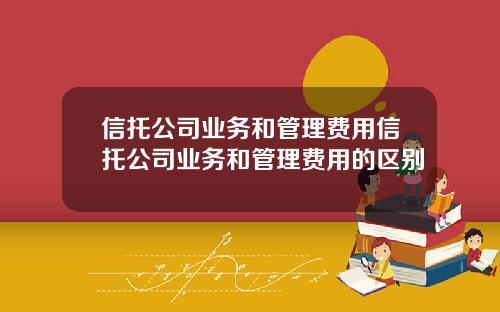 信托公司业务和管理费用信托公司业务和管理费用的区别