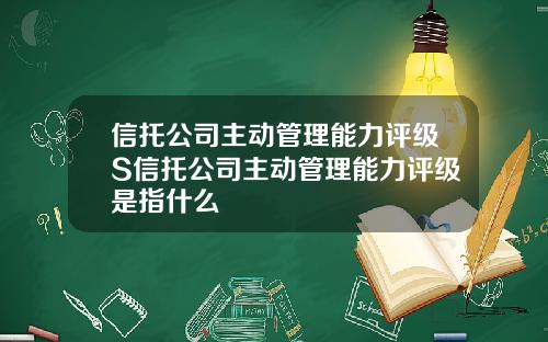 信托公司主动管理能力评级S信托公司主动管理能力评级是指什么