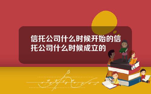 信托公司什么时候开始的信托公司什么时候成立的
