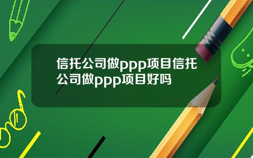 信托公司做ppp项目信托公司做ppp项目好吗