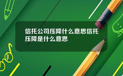 信托公司压降什么意思信托压降是什么意思
