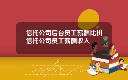 信托公司后台员工薪酬比拼信托公司员工薪酬收入