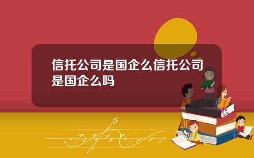信托公司是国企么信托公司是国企么吗