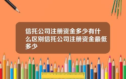 信托公司注册资金多少有什么区别信托公司注册资金最低多少