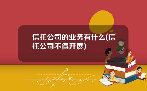 信托公司的业务有什么(信托公司不得开展)