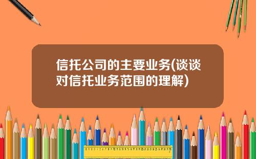 信托公司的主要业务(谈谈对信托业务范围的理解)
