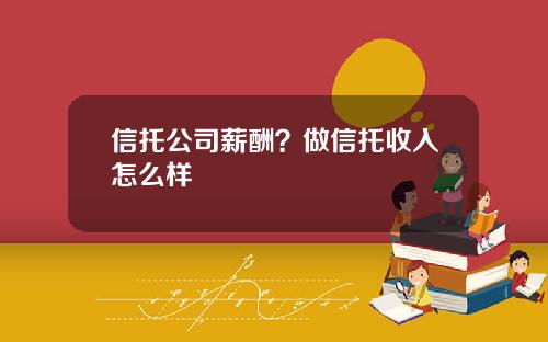 信托公司薪酬？做信托收入怎么样