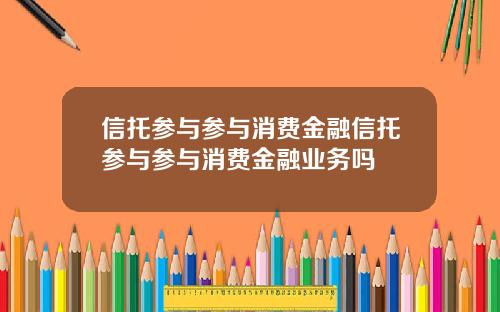 信托参与参与消费金融信托参与参与消费金融业务吗