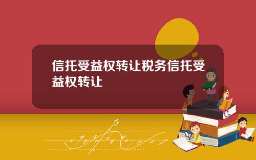 信托受益权转让税务信托受益权转让