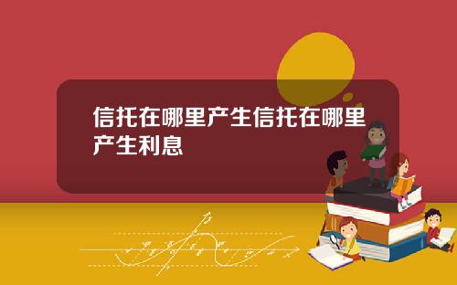 信托在哪里产生信托在哪里产生利息 信托在哪里产生信托在哪里产生利息