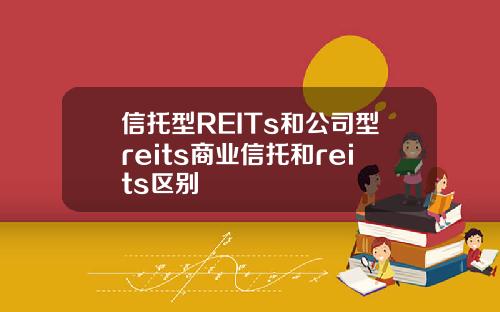 信托型REITs和公司型reits商业信托和reits区别