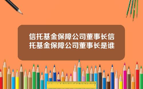 信托基金保障公司董事长信托基金保障公司董事长是谁