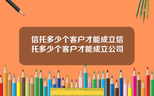 信托多少个客户才能成立信托多少个客户才能成立公司 信托多少个客户才能成立信托多少个客户才能成立公司