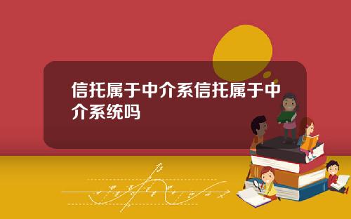 信托属于中介系信托属于中介系统吗 信托属于中介系信托属于中介系统吗