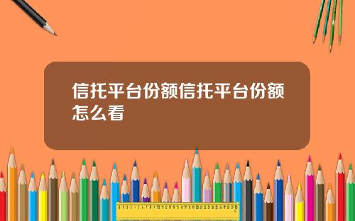 信托平台份额信托平台份额怎么看 信托平台份额信托平台份额怎么看