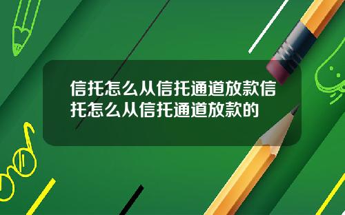信托怎么从信托通道放款信托怎么从信托通道放款的