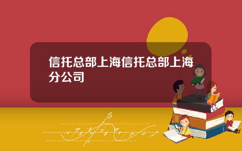 信托总部上海信托总部上海分公司 信托总部上海信托总部上海分公司