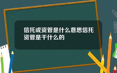 信托或资管是什么意思信托资管是干什么的