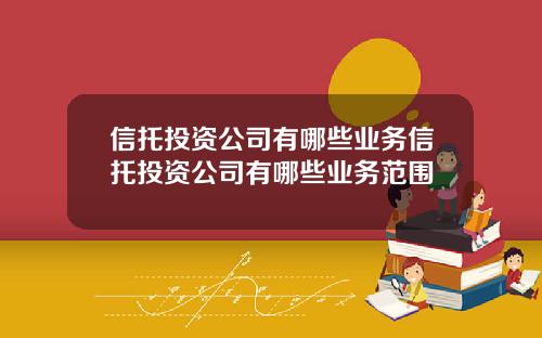 信托投资公司有哪些业务信托投资公司有哪些业务范围
