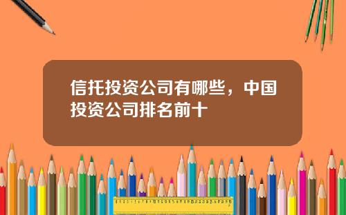 信托投资公司有哪些，中国投资公司排名前十