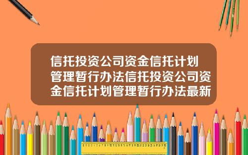 信托投资公司资金信托计划管理暂行办法信托投资公司资金信托计划管理暂行办法最新