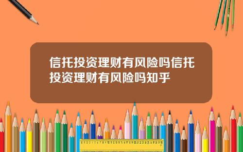 信托投资理财有风险吗信托投资理财有风险吗知乎