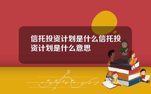 信托投资计划是什么信托投资计划是什么意思