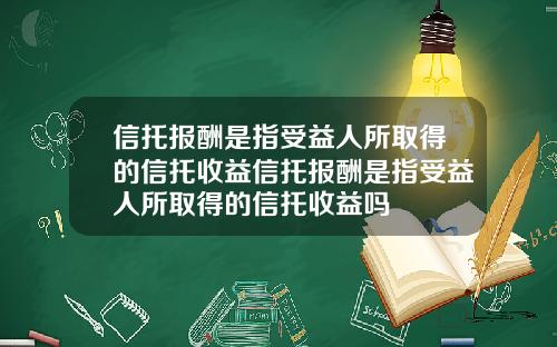 信托报酬是指受益人所取得的信托收益信托报酬是指受益人所取得的信托收益吗