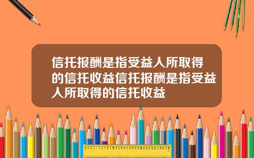 信托报酬是指受益人所取得的信托收益信托报酬是指受益人所取得的信托收益