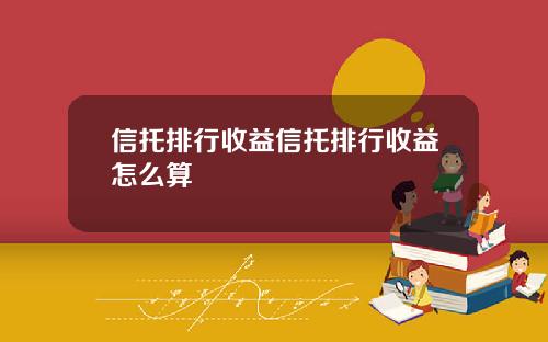 信托排行收益信托排行收益怎么算