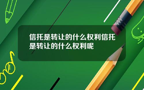 信托是转让的什么权利信托是转让的什么权利呢