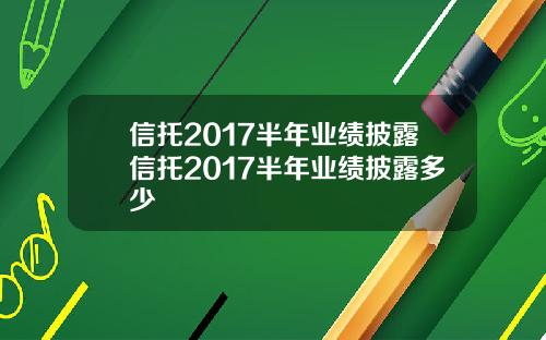 信托2017半年业绩披露信托2017半年业绩披露多少