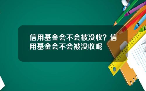 信用基金会不会被没收？信用基金会不会被没收呢