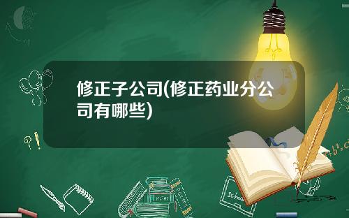 修正子公司(修正药业分公司有哪些)