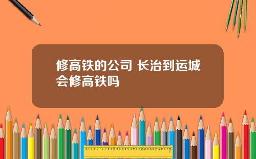 修高铁的公司 长治到运城会修高铁吗